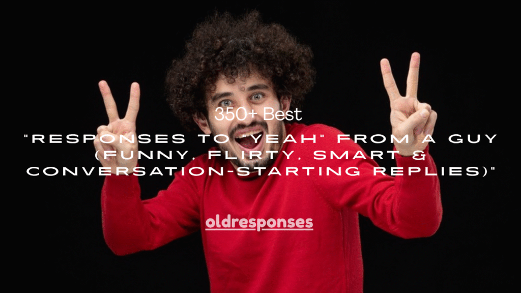 350+ Best Responses to "Yeah" From a Guy (Funny, Flirty, Smart & Conversation-Starting Replies)